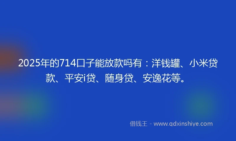 2025年的714口子能放款吗有：洋钱罐、小米贷款、平安i贷、随身贷、安逸花等。