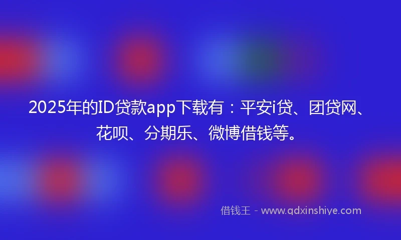 2025年的ID贷款app下载有：平安i贷、团贷网、花呗、分期乐、微博借钱等。