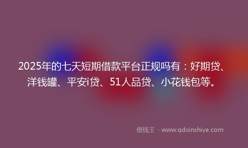2025年的七天短期借款平台正规吗有：好期贷、洋钱罐、平安i贷、51人品贷、小花钱包等。
