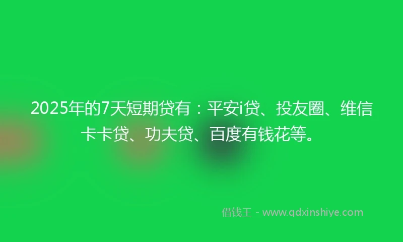 2025年的7天短期贷有：平安i贷、投友圈、维信卡卡贷、功夫贷、百度有钱花等。