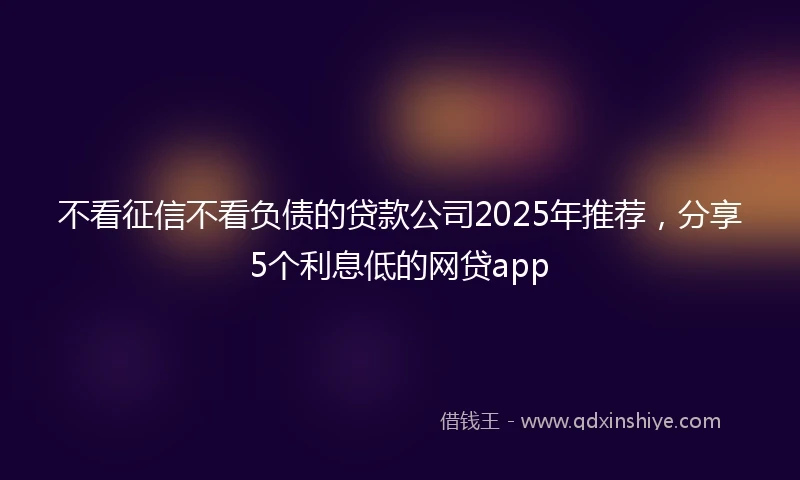 不看征信不看负债的贷款公司2025年推荐，分享5个利息低的网贷app