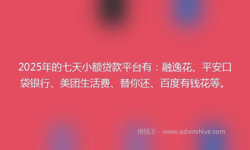 2025年的七天小额贷款平台有：融逸花、平安口袋银行、美团生活费、替你还、百度有钱花等。