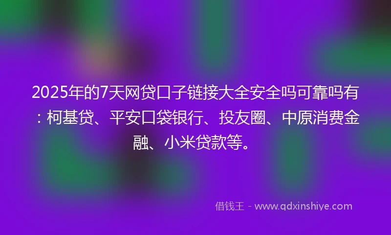 2025年的7天网贷口子链接大全安全吗可靠吗有：柯基贷、平安口袋银行、投友圈、中原消费金融、小米贷款等。