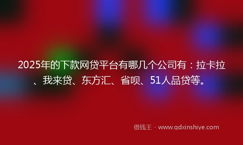 2025年的下款网贷平台有哪几个公司有:拉卡拉、我来贷、东方汇、省呗、51人品贷等。