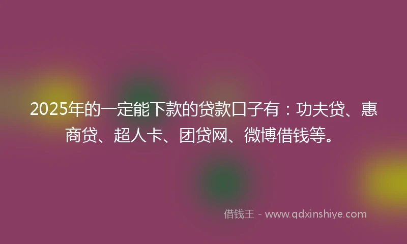 2025年的一定能下款的贷款口子有：功夫贷、惠商贷、超人卡、团贷网、微博借钱等。