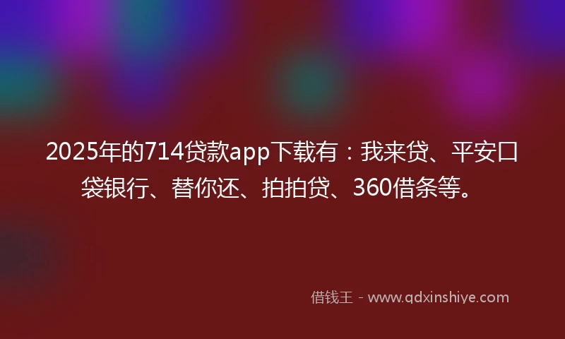 2025年的714贷款app下载有：我来贷、平安口袋银行、替你还、拍拍贷、360借条等。