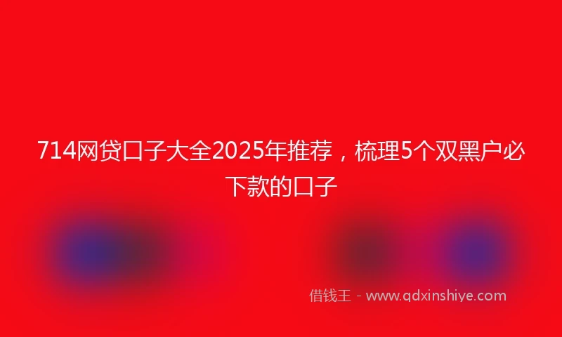 714网贷口子大全2025年推荐，梳理5个双黑户必下款的口子
