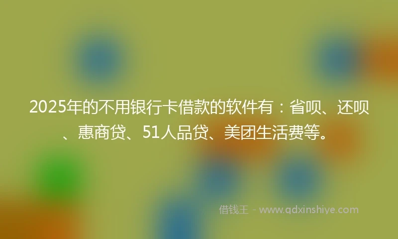 2025年的不用银行卡借款的软件有：省呗、还呗、惠商贷、51人品贷、美团生活费等。
