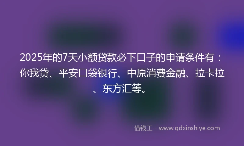 2025年的7天小额贷款必下口子的申请条件有：你我贷、平安口袋银行、中原消费金融、拉卡拉、东方汇等。