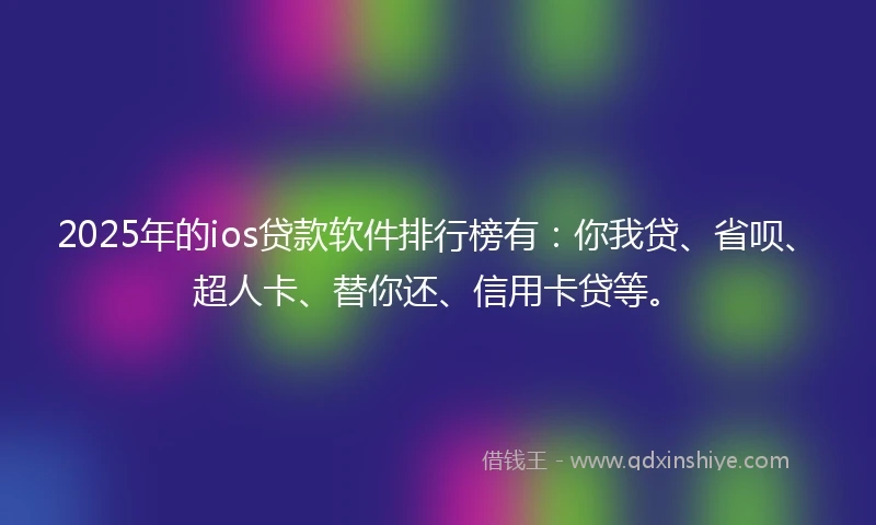2025年的ios贷款软件排行榜有：你我贷、省呗、超人卡、替你还、信用卡贷等。