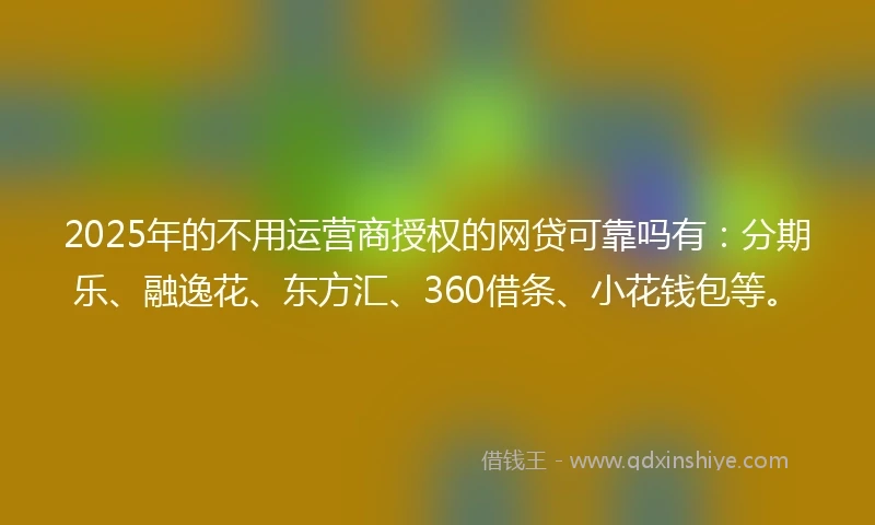 2025年的不用运营商授权的网贷可靠吗有：分期乐、融逸花、东方汇、360借条、小花钱包等。