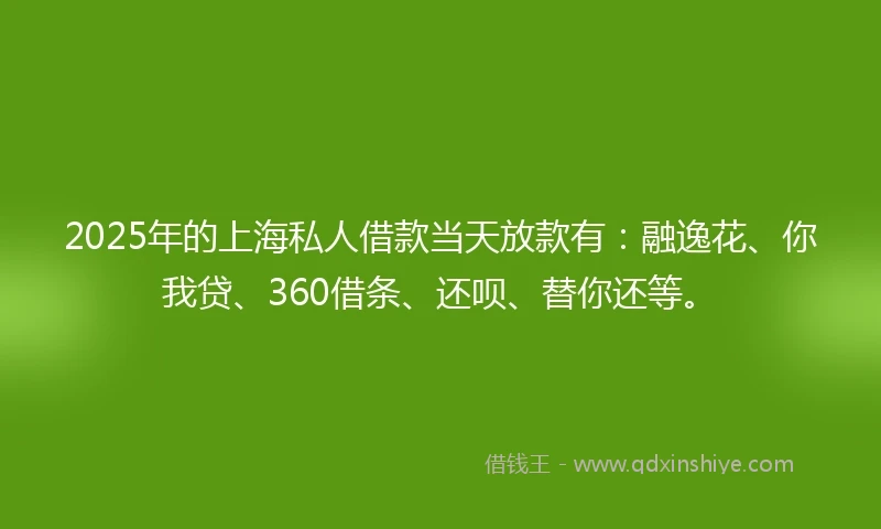 2025年的上海私人借款当天放款有：融逸花、你我贷、360借条、还呗、替你还等。