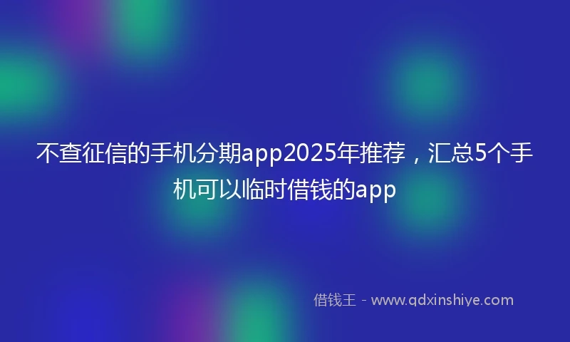 不查征信的手机分期app2025年推荐，汇总5个手机可以临时借钱的app