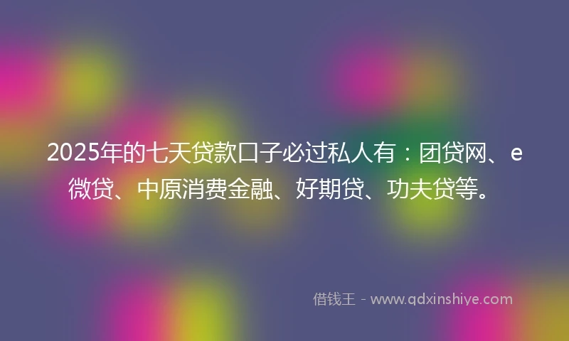2025年的七天贷款口子必过私人有：团贷网、e微贷、中原消费金融、好期贷、功夫贷等。