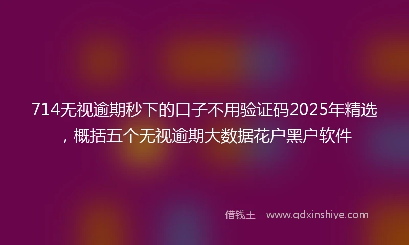714无视逾期秒下的口子不用验证码2025年精选，概括五个无视逾期大数据花户黑户软件