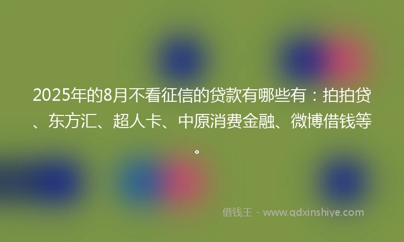 2025年的8月不看征信的贷款有哪些有：拍拍贷、东方汇、超人卡、中原消费金融、微博借钱等。