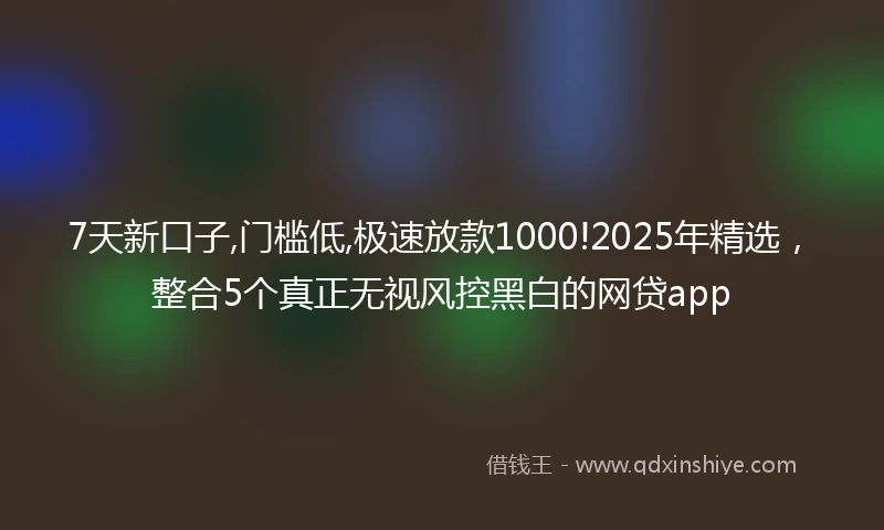7天新口子,门槛低,极速放款1000!2025年精选，整合5个真正无视风控黑白的网贷app