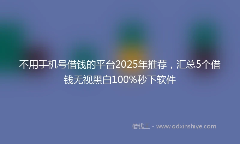 不用手机号借钱的平台2025年推荐，汇总5个借钱无视黑白100%秒下软件