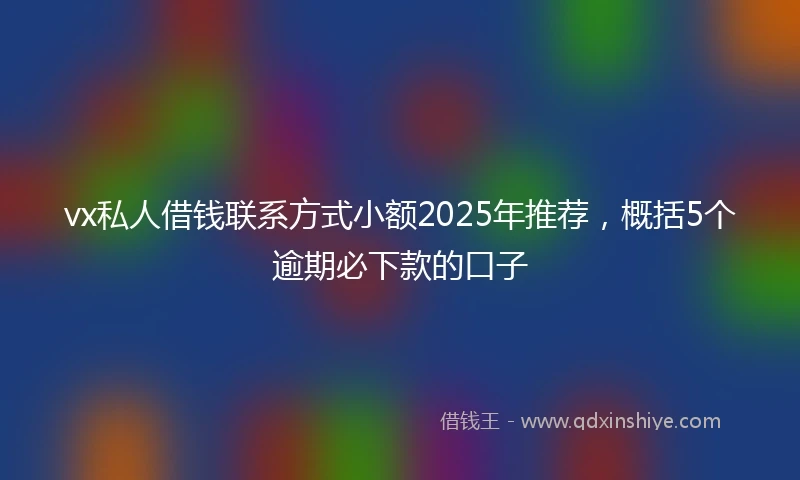 vx私人借钱联系方式小额2025年推荐，概括5个逾期必下款的口子