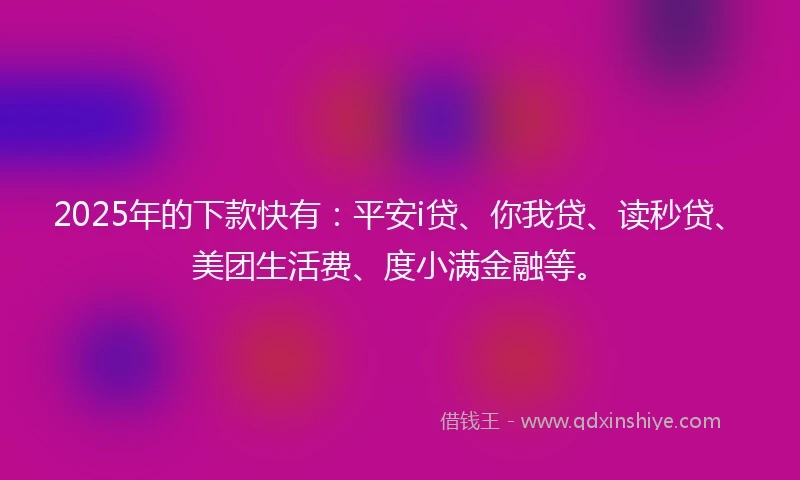 2025年的下款快有：平安i贷、你我贷、读秒贷、美团生活费、度小满金融等。