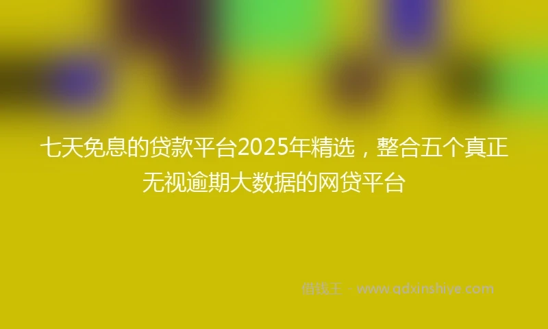 七天免息的贷款平台2025年精选，整合五个真正无视逾期大数据的网贷平台