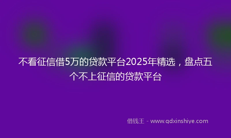不看征信借5万的贷款平台2025年精选，盘点五个不上征信的贷款平台