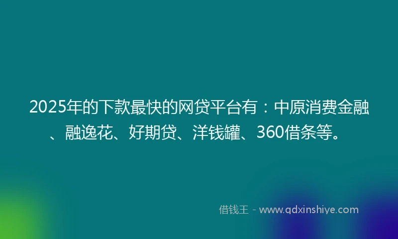 2025年的下款最快的网贷平台有：中原消费金融、融逸花、好期贷、洋钱罐、360借条等。