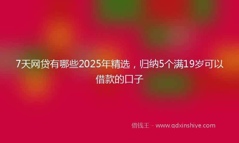 7天网贷有哪些2025年精选，归纳5个满19岁可以借款的口子