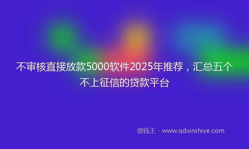不审核直接放款5000软件2025年推荐,汇总五个不上征信的贷款平台