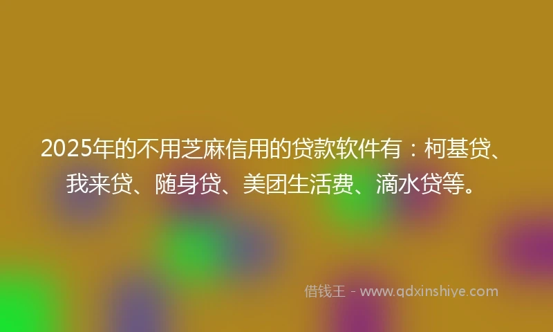 2025年的不用芝麻信用的贷款软件有：柯基贷、我来贷、随身贷、美团生活费、滴水贷等。