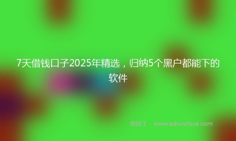 7天借钱口子2025年精选，归纳5个黑户都能下的软件