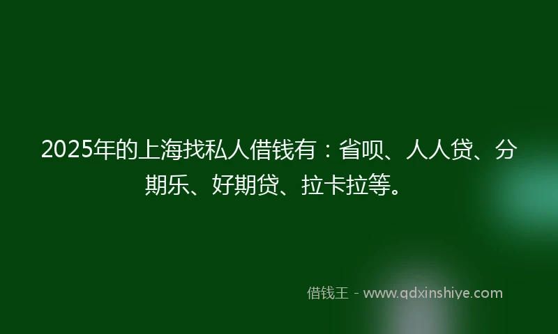 2025年的上海找私人借钱有：省呗、人人贷、分期乐、好期贷、拉卡拉等。