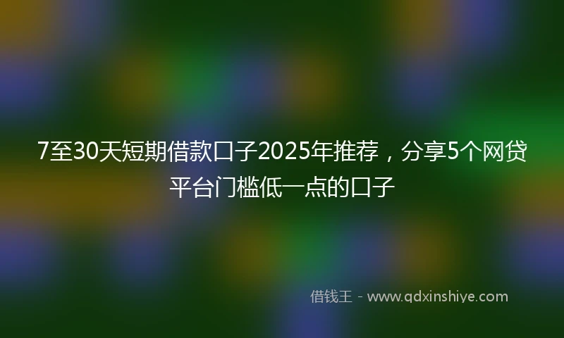 7至30天短期借款口子2025年推荐，分享5个网贷平台门槛低一点的口子