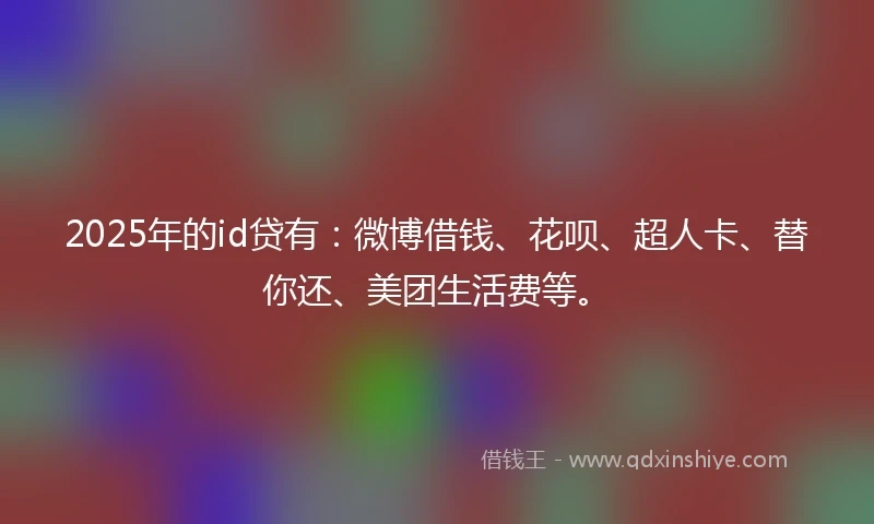 2025年的id贷有：微博借钱、花呗、超人卡、替你还、美团生活费等。
