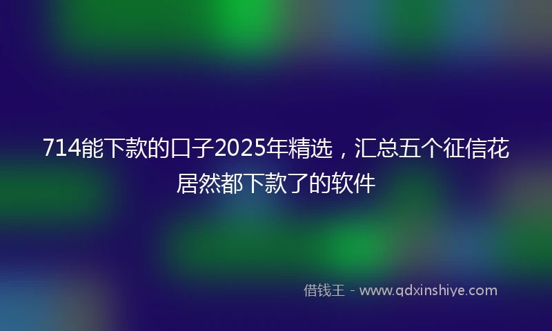 714能下款的口子2025年精选，汇总五个征信花居然都下款了的软件