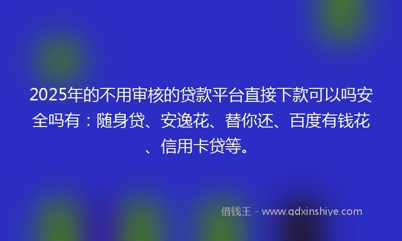 2025年的不用审核的贷款平台直接下款可以吗安全吗有：随身贷、安逸花、替你还、百度有钱花、信用卡贷等。