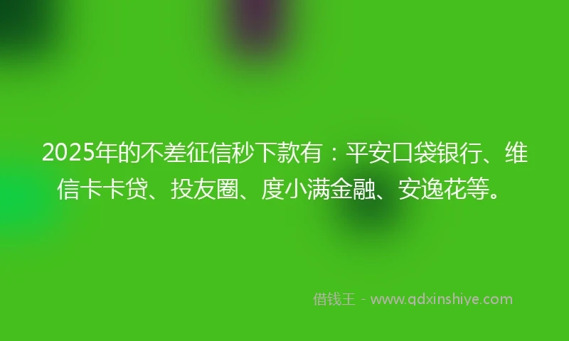 2025年的不差征信秒下款有：平安口袋银行、维信卡卡贷、投友圈、度小满金融、安逸花等。