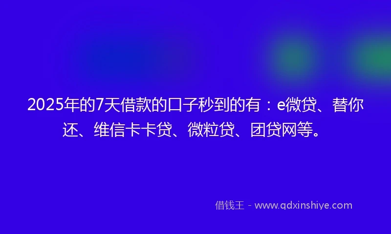 2025年的7天借款的口子秒到的有：e微贷、替你还、维信卡卡贷、微粒贷、团贷网等。