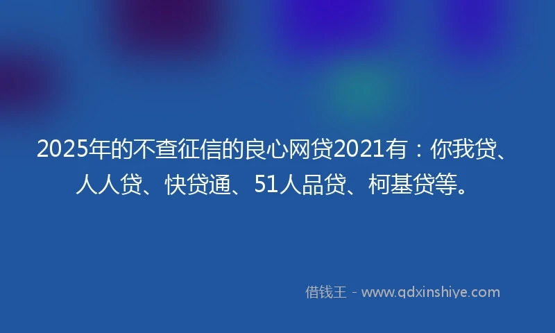 2025年的不查征信的良心网贷2021有:你我贷、人人贷、快贷通、51人品贷、柯基贷等。