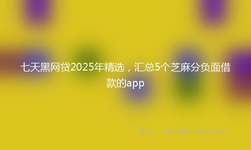 七天黑网贷2025年精选，汇总5个芝麻分负面借款的app