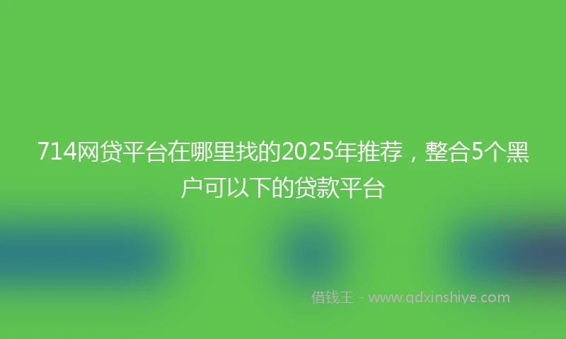 714网贷平台在哪里找的2025年推荐，整合5个黑户可以下的贷款平台