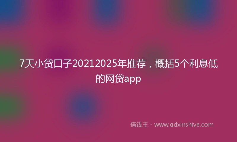 7天小贷口子20212025年推荐，概括5个利息低的网贷app