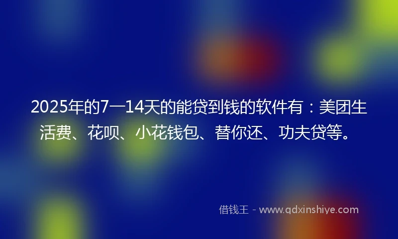 2025年的7一14天的能贷到钱的软件有：美团生活费、花呗、小花钱包、替你还、功夫贷等。