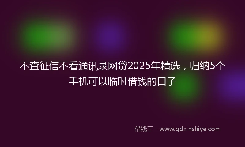 不查征信不看通讯录网贷2025年精选,归纳5个手机可以临时借钱的口子
