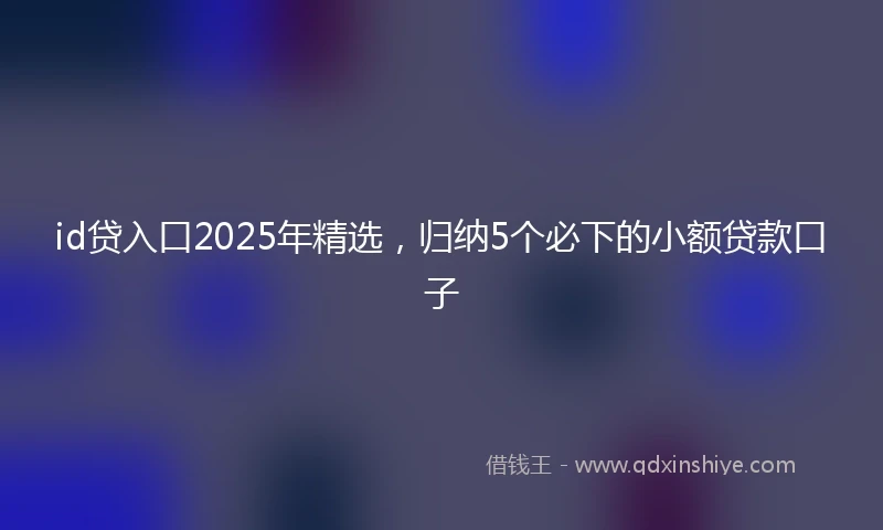 id贷入口2025年精选，归纳5个必下的小额贷款口子