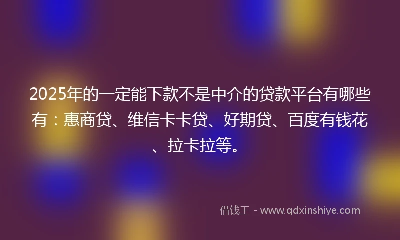 2025年的一定能下款不是中介的贷款平台有哪些有：惠商贷、维信卡卡贷、好期贷、百度有钱花、拉卡拉等。