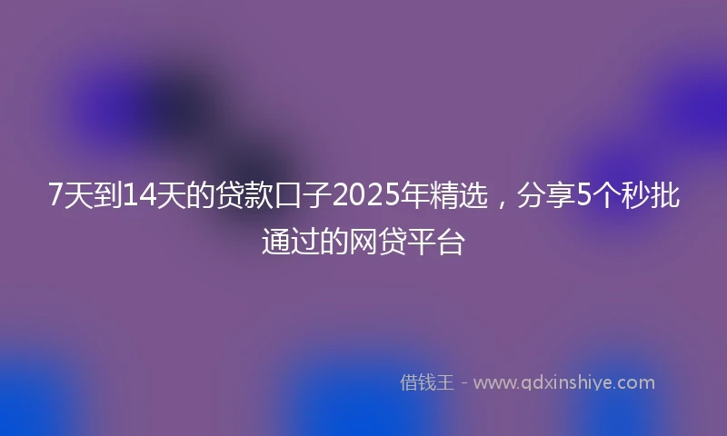 7天到14天的贷款口子2025年精选，分享5个秒批通过的网贷平台