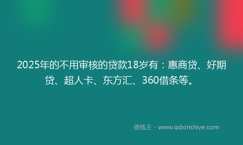 2025年的不用审核的贷款18岁有：惠商贷、好期贷、超人卡、东方汇、360借条等。