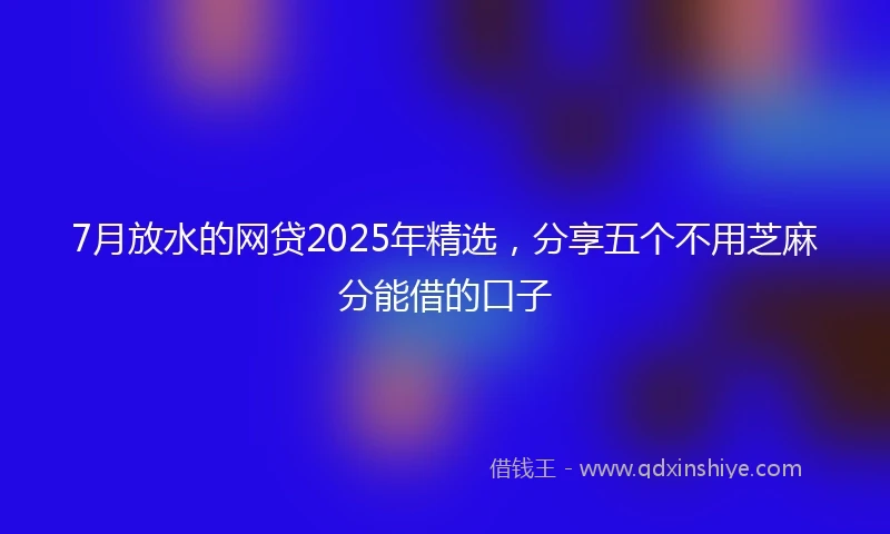 7月放水的网贷2025年精选，分享五个不用芝麻分能借的口子