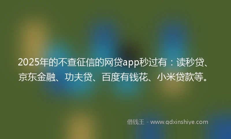 2025年的不查征信的网贷app秒过有：读秒贷、京东金融、功夫贷、百度有钱花、小米贷款等。